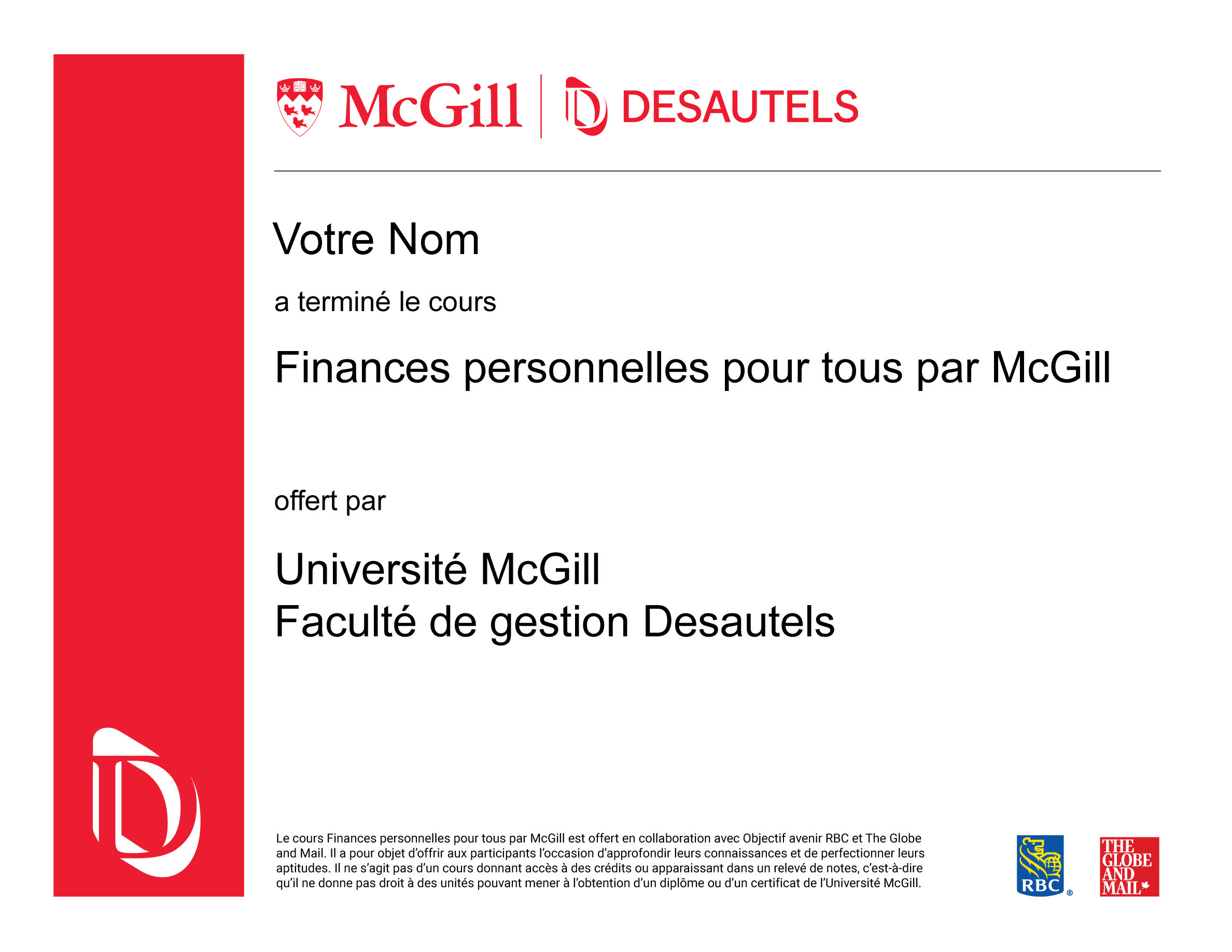 Finances personnelles pour tous par McGill, offert en collaboration avec Objectif avenir RBC et The Globe and Mail, offre des renseignements d’ordre général. Cette initiative ne vise pas à fournir des conseils juridiques, financiers ou professionnels. Veuillez consulter un conseiller professionnel en ce qui concerne votre situation particulière. Les renseignements présentés sont réputés être factuels et à jour, mais ils ne doivent pas être considérés comme une analyse exhaustive des sujets abordés. Les opinions exprimées reflètent le jugement individuel du professeur concerné et peuvent changer. Le cours Finances personnelles pour tous par McGill a pour objet d’offrir aux participants l’occasion d’approfondir leurs connaissances et de perfectionner leurs aptitudes. Il ne s’agit pas d’un cours donnant accès à des crédits ou apparaissant dans un relevé de notes, c’est-à-dire qu’il ne donne pas droit à des unités pouvant mener à l’obtention d’un diplôme ou d’un certificat de l’Université McGill. Le nom de l’Université McGill ainsi que les symboles visuels associés à l’établissement sont des marques interdites de l’Université McGill. Utilisées sous licence. RBC, Banque Royale et Objectif avenir RBC sont des marques déposées de Banque Royale du Canada Inc., utilisées sous licence. The Globe and Mail est une marque déposée de The Globe and Mail Inc., utilisée sous licence.