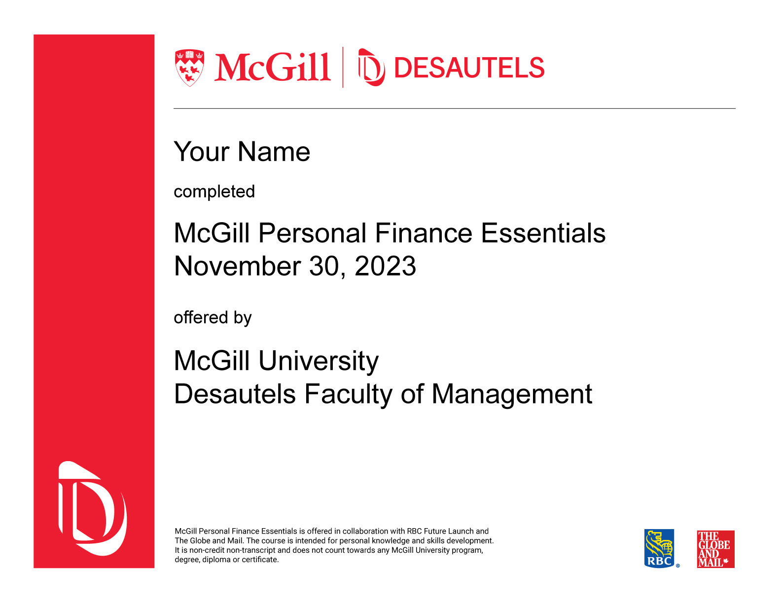 McGill Personal Finance Essentials in collaboration with RBC Future Launch and The Globe and Mail offers general information only and is not intended as legal, financial or other professional advice. A professional advisor should be consulted regarding your specific situation. While information presented is believed to be factual and current, it should not be regarded as a complete analysis of the subjects discussed. All expressions of opinion reflect those of the individual professor and are subject to change. 2 The McGill Personal Finance Essentials course is intended for personal knowledge and skills development. The course is non-credit non-transcript and does not count towards any McGill University program, degree, diploma, or certificate. McGill University and visual symbols associated with McGill University are prohibited marks of McGill University. Used under license. RBC, Royal Bank and RBC Future Launch are registered trademarks of Royal Bank of Canada. Used under license. The Globe and Mail is a registered trademark of The Globe and Mail Inc. Used under license.